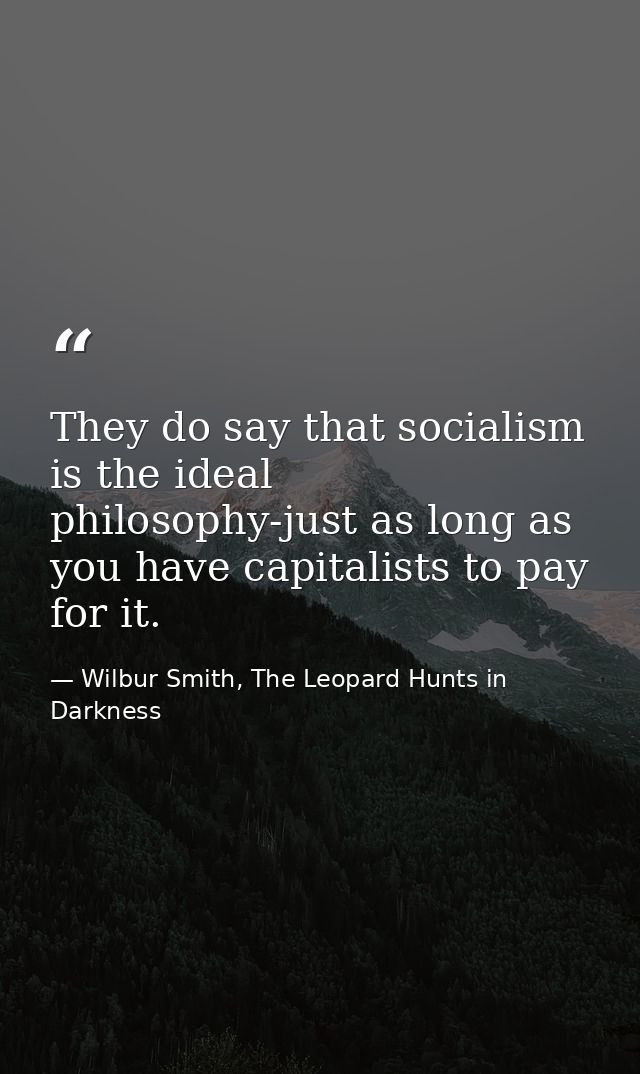 They do say that socialism is the ideal philosophy-just as long as you have capitalists to pay for it. — Wilbur Smith, The Leopard Hunts in Darkness