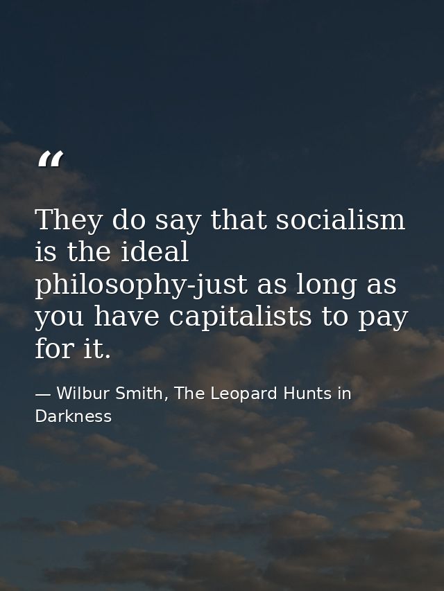They do say that socialism is the ideal philosophy-just as long as you have capitalists to pay for it. — Wilbur Smith, The Leopard Hunts in Darkness