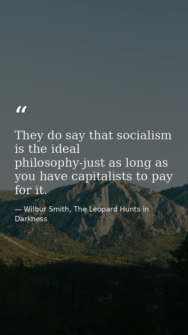 They do say that socialism is the ideal philosophy-just as long as you have capitalists to pay for it. — Wilbur Smith, The Leopard Hunts in Darkness