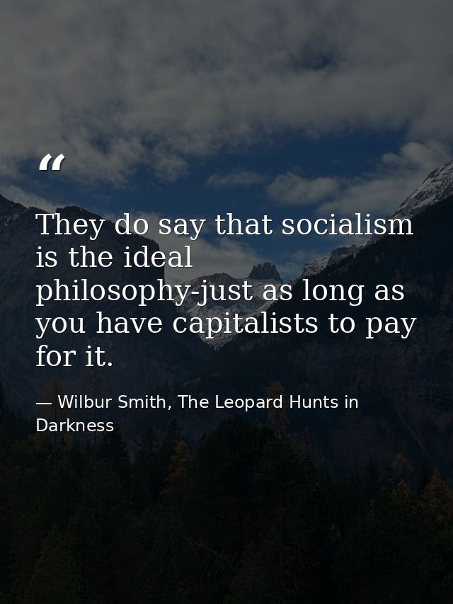 They do say that socialism is the ideal philosophy-just as long as you have capitalists to pay for it. — Wilbur Smith, The Leopard Hunts in Darkness