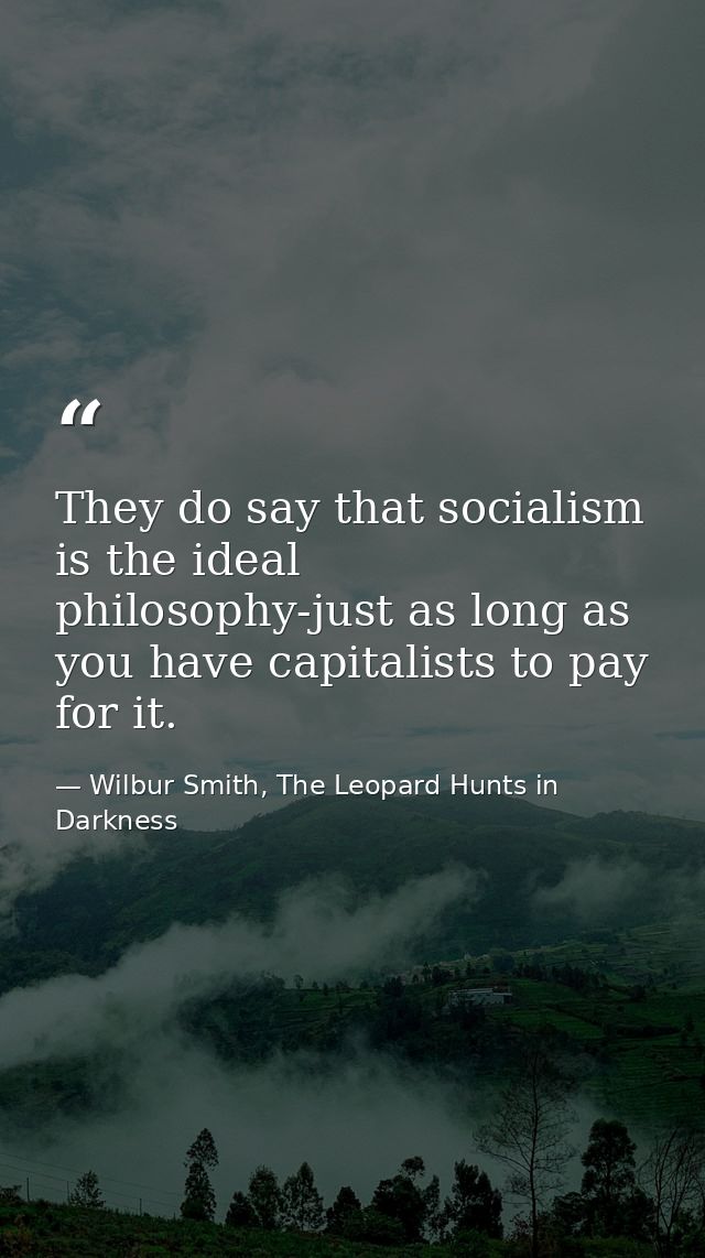 They do say that socialism is the ideal philosophy-just as long as you have capitalists to pay for it. — Wilbur Smith, The Leopard Hunts in Darkness