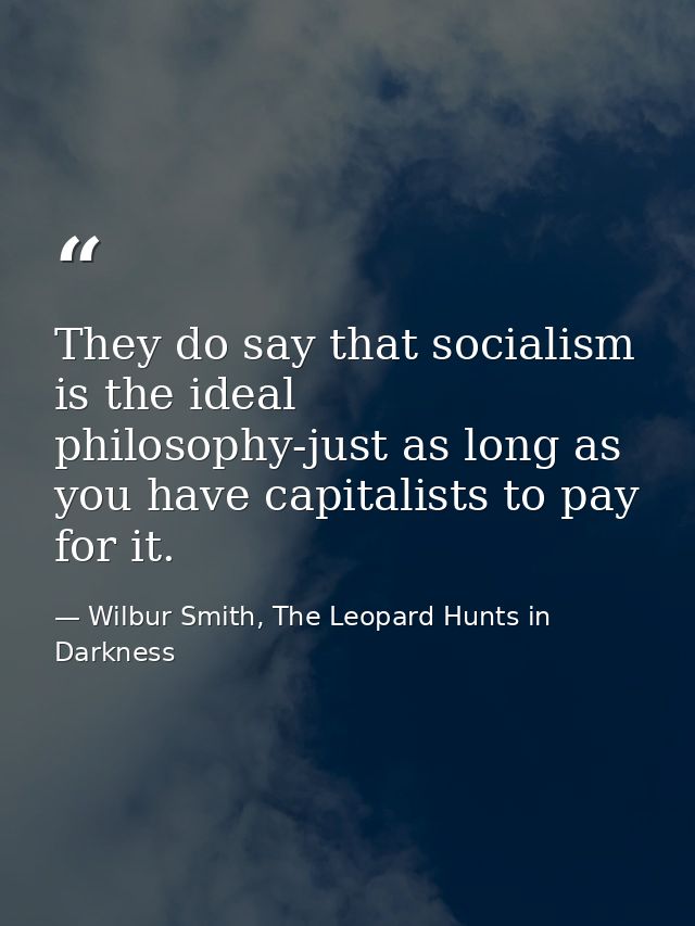 They do say that socialism is the ideal philosophy-just as long as you have capitalists to pay for it. — Wilbur Smith, The Leopard Hunts in Darkness