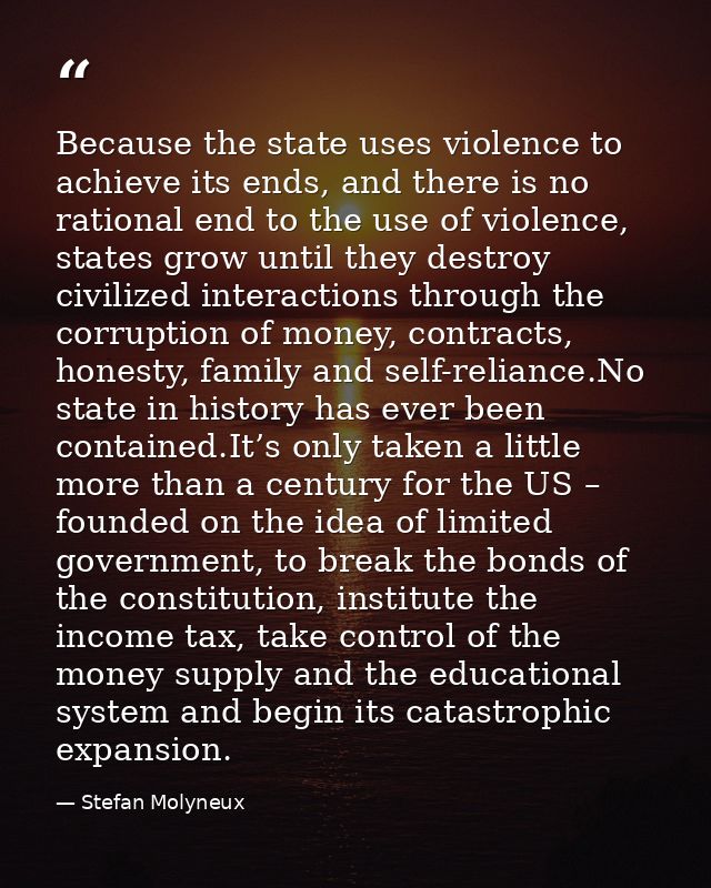Because the state uses violence to achieve its ends, and there is no rational end to the use of violence, states grow un — Stefan Molyneux