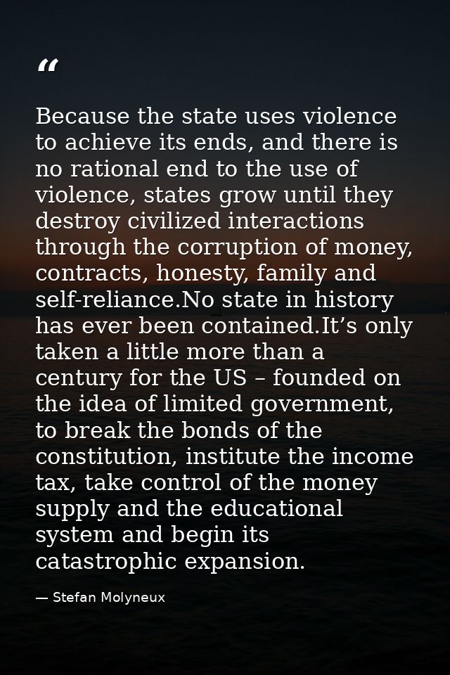 Because the state uses violence to achieve its ends, and there is no rational end to the use of violence, states grow un — Stefan Molyneux