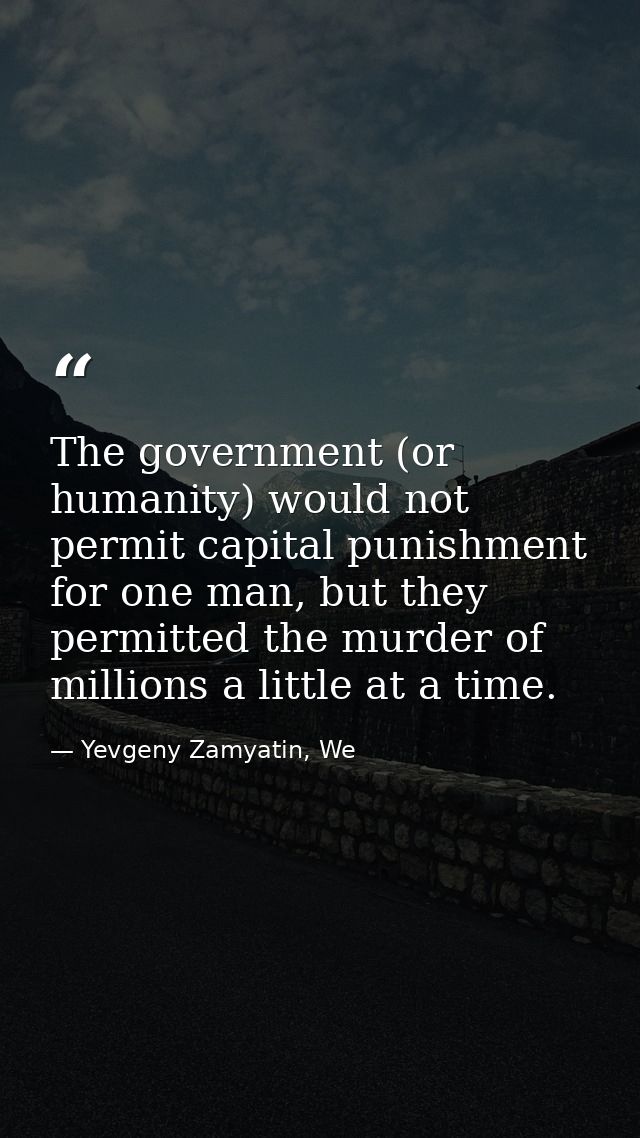 The government (or humanity) would not permit capital punishment for one man, but they permitted the murder of millions  — Yevgeny Zamyatin, We