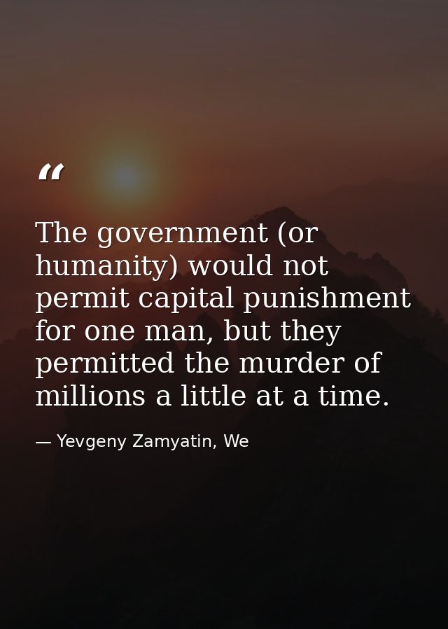 The government (or humanity) would not permit capital punishment for one man, but they permitted the murder of millions  — Yevgeny Zamyatin, We