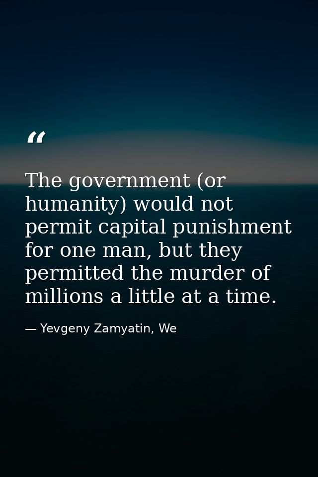 The government (or humanity) would not permit capital punishment for one man, but they permitted the murder of millions  — Yevgeny Zamyatin, We
