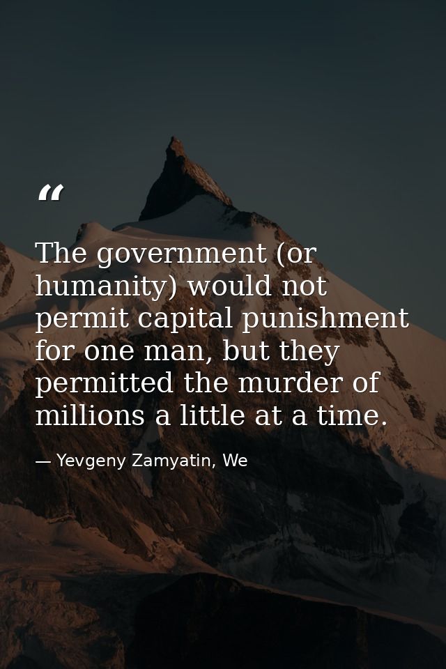 The government (or humanity) would not permit capital punishment for one man, but they permitted the murder of millions  — Yevgeny Zamyatin, We