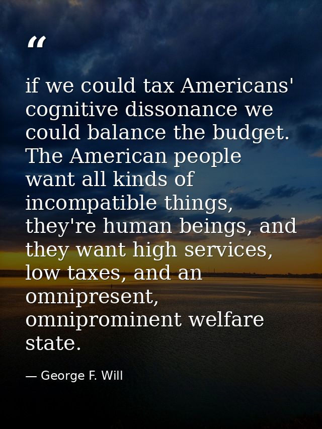 if we could tax Americans' cognitive dissonance we could balance the budget. The American people want all kinds of incom — George F. Will