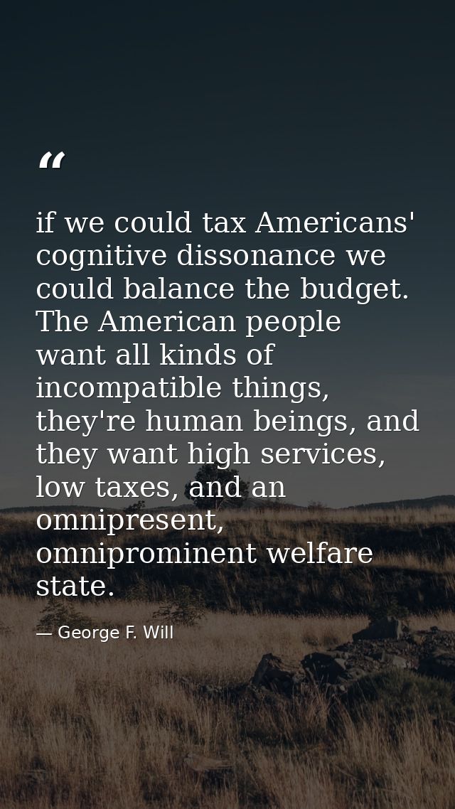 if we could tax Americans' cognitive dissonance we could balance the budget. The American people want all kinds of incom — George F. Will