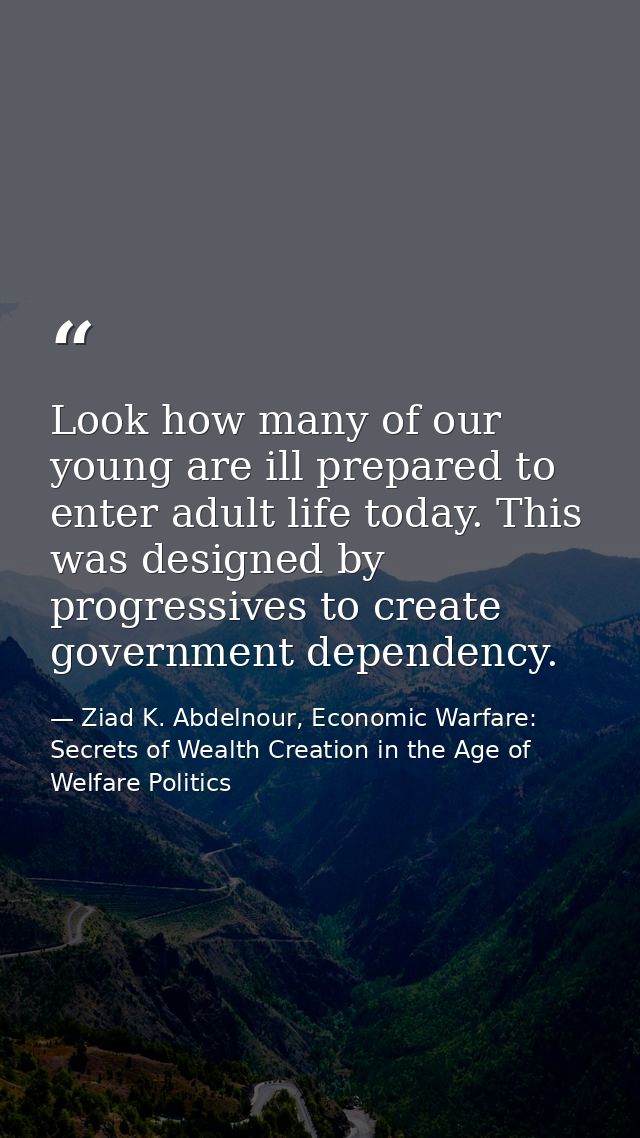 Look how many of our young are ill prepared to enter adult life today. This was designed by progressives to create gover — Ziad K. Abdelnour, Economic Warfare: Secrets of Wealth Creation in the Age of Welfare Politics