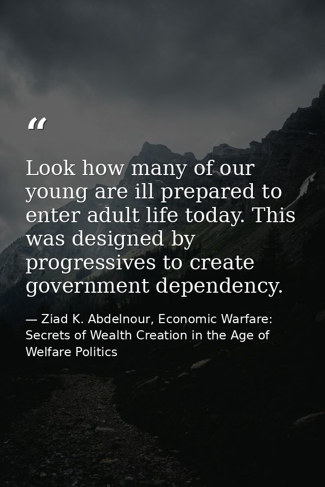Look how many of our young are ill prepared to enter adult life today. This was designed by progressives to create gover — Ziad K. Abdelnour, Economic Warfare: Secrets of Wealth Creation in the Age of Welfare Politics
