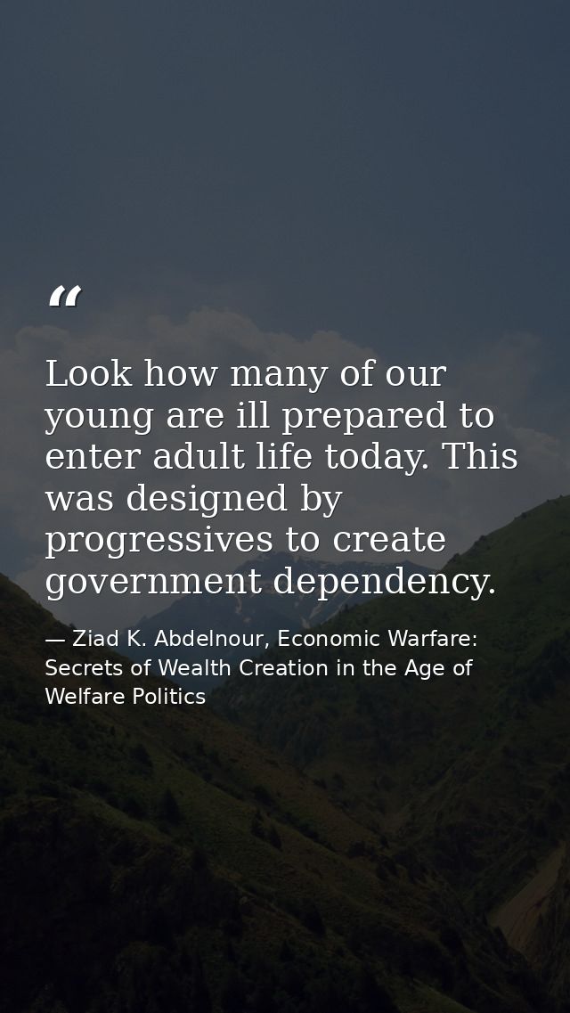 Look how many of our young are ill prepared to enter adult life today. This was designed by progressives to create gover — Ziad K. Abdelnour, Economic Warfare: Secrets of Wealth Creation in the Age of Welfare Politics