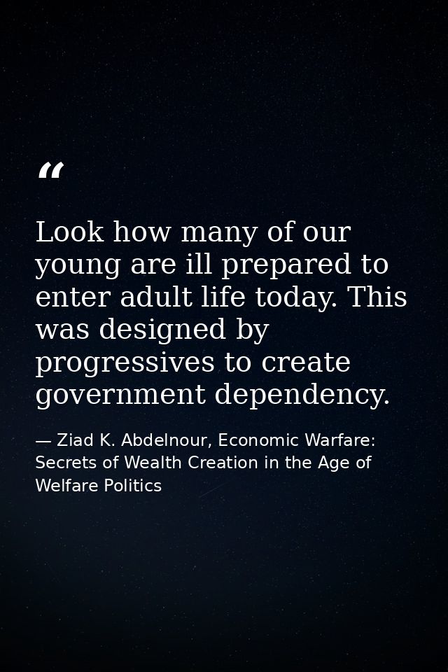 Look how many of our young are ill prepared to enter adult life today. This was designed by progressives to create gover — Ziad K. Abdelnour, Economic Warfare: Secrets of Wealth Creation in the Age of Welfare Politics