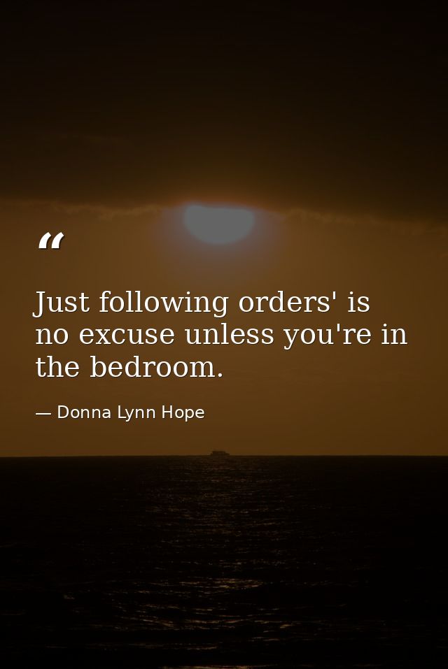 Just following orders' is no excuse unless you're in the bedroom. — Donna Lynn Hope