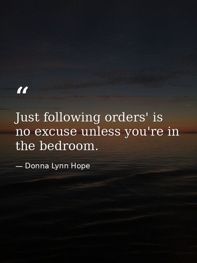 Just following orders' is no excuse unless you're in the bedroom. — Donna Lynn Hope