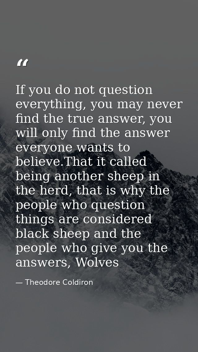 If you do not question everything, you may never find the true answer, you will only find the answer everyone wants to b — Theodore Coldiron