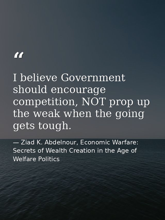 I believe Government should encourage competition, NOT prop up the weak when the going gets tough. — Ziad K. Abdelnour, Economic Warfare: Secrets of Wealth Creation in the Age of Welfare Politics