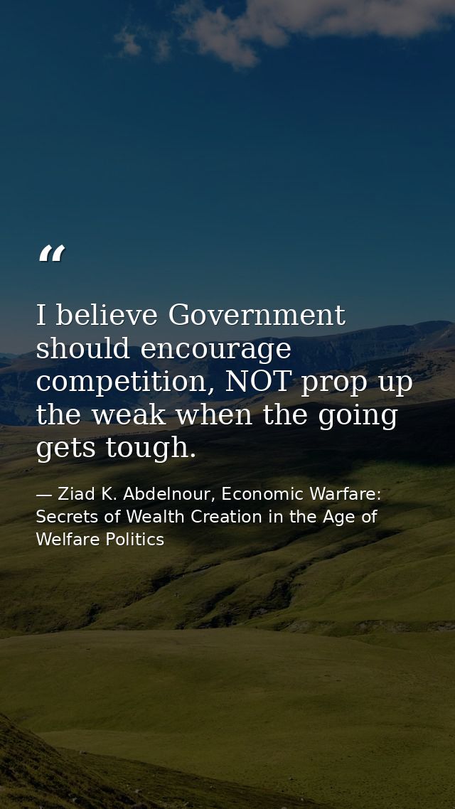 I believe Government should encourage competition, NOT prop up the weak when the going gets tough. — Ziad K. Abdelnour, Economic Warfare: Secrets of Wealth Creation in the Age of Welfare Politics