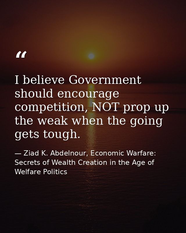 I believe Government should encourage competition, NOT prop up the weak when the going gets tough. — Ziad K. Abdelnour, Economic Warfare: Secrets of Wealth Creation in the Age of Welfare Politics