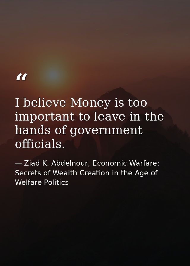 I believe Money is too important to leave in the hands of government officials. — Ziad K. Abdelnour, Economic Warfare: Secrets of Wealth Creation in the Age of Welfare Politics