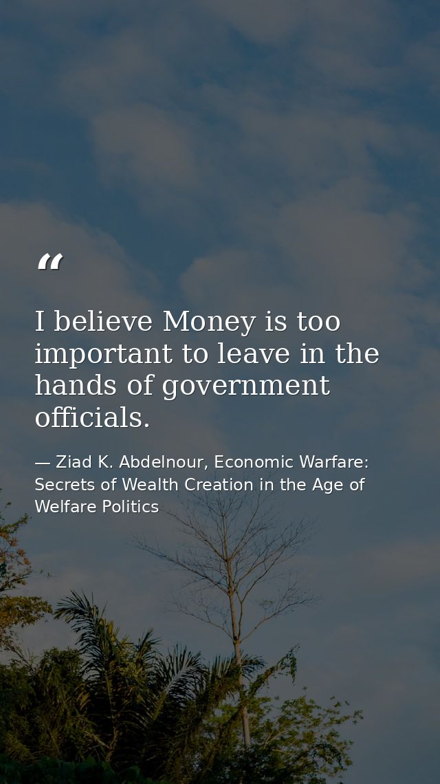 I believe Money is too important to leave in the hands of government officials. — Ziad K. Abdelnour, Economic Warfare: Secrets of Wealth Creation in the Age of Welfare Politics