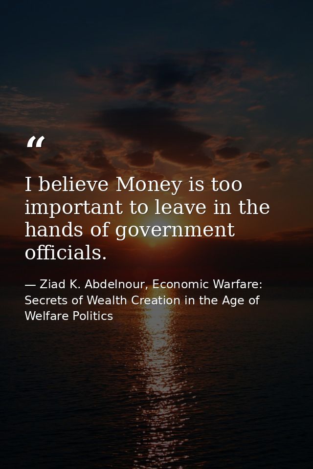 I believe Money is too important to leave in the hands of government officials. — Ziad K. Abdelnour, Economic Warfare: Secrets of Wealth Creation in the Age of Welfare Politics