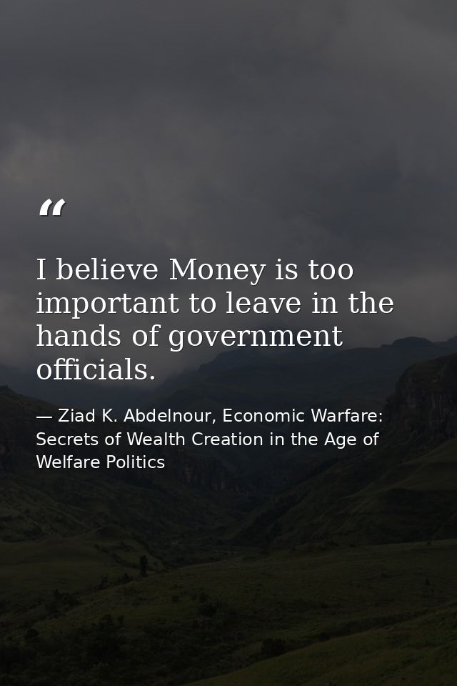 I believe Money is too important to leave in the hands of government officials. — Ziad K. Abdelnour, Economic Warfare: Secrets of Wealth Creation in the Age of Welfare Politics