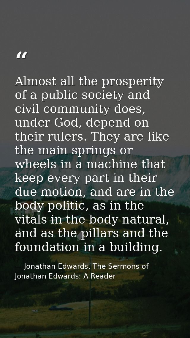 Almost all the prosperity of a public society and civil community does, under God, depend on their rulers. They are like — Jonathan Edwards, The Sermons of Jonathan Edwards: A Reader