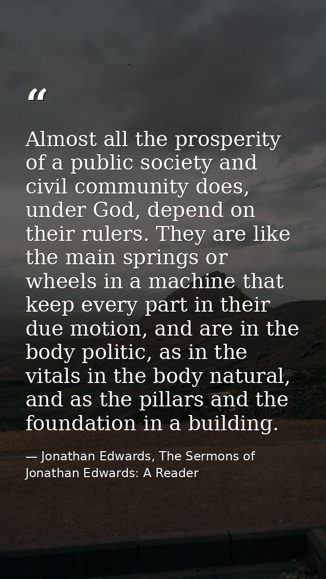 Almost all the prosperity of a public society and civil community does, under God, depend on their rulers. They are like — Jonathan Edwards, The Sermons of Jonathan Edwards: A Reader