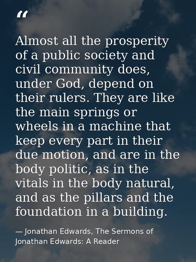 Almost all the prosperity of a public society and civil community does, under God, depend on their rulers. They are like — Jonathan Edwards, The Sermons of Jonathan Edwards: A Reader