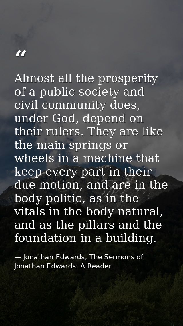 Almost all the prosperity of a public society and civil community does, under God, depend on their rulers. They are like — Jonathan Edwards, The Sermons of Jonathan Edwards: A Reader