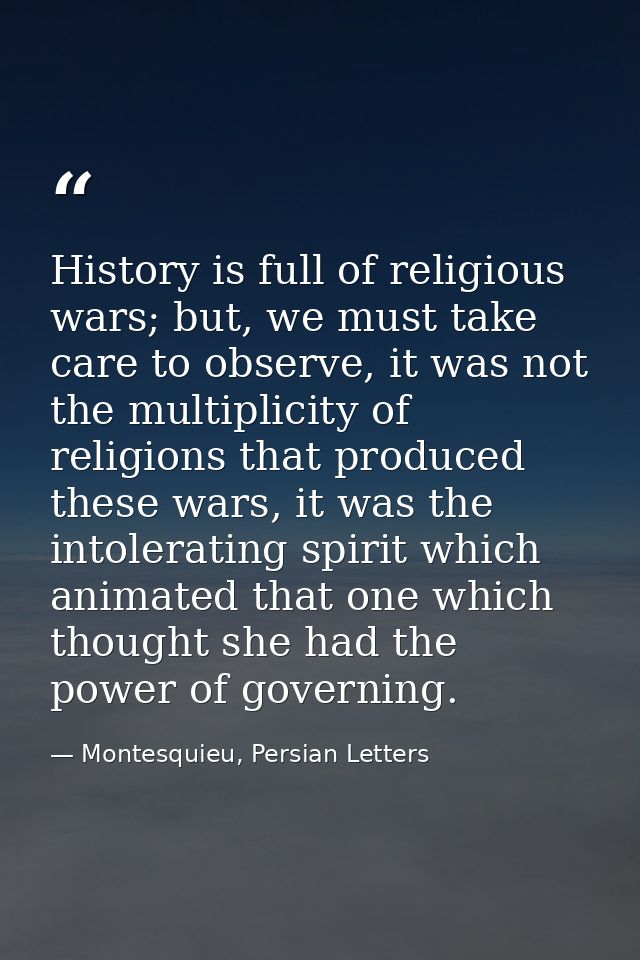 History is full of religious wars; but, we must take care to observe, it was not the multiplicity of religions that prod — Montesquieu, Persian Letters