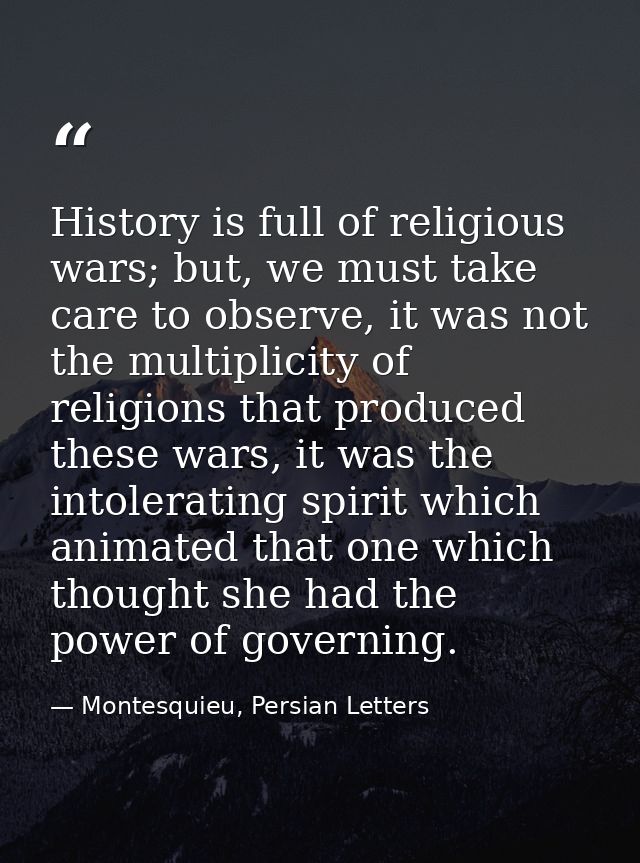 History is full of religious wars; but, we must take care to observe, it was not the multiplicity of religions that prod — Montesquieu, Persian Letters