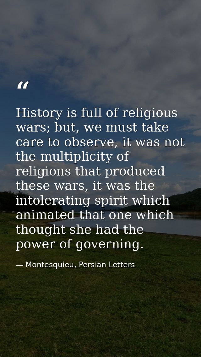 History is full of religious wars; but, we must take care to observe, it was not the multiplicity of religions that prod — Montesquieu, Persian Letters