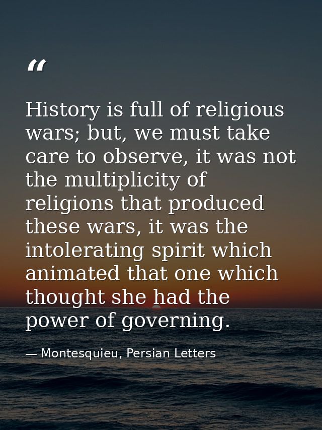 History is full of religious wars; but, we must take care to observe, it was not the multiplicity of religions that prod — Montesquieu, Persian Letters