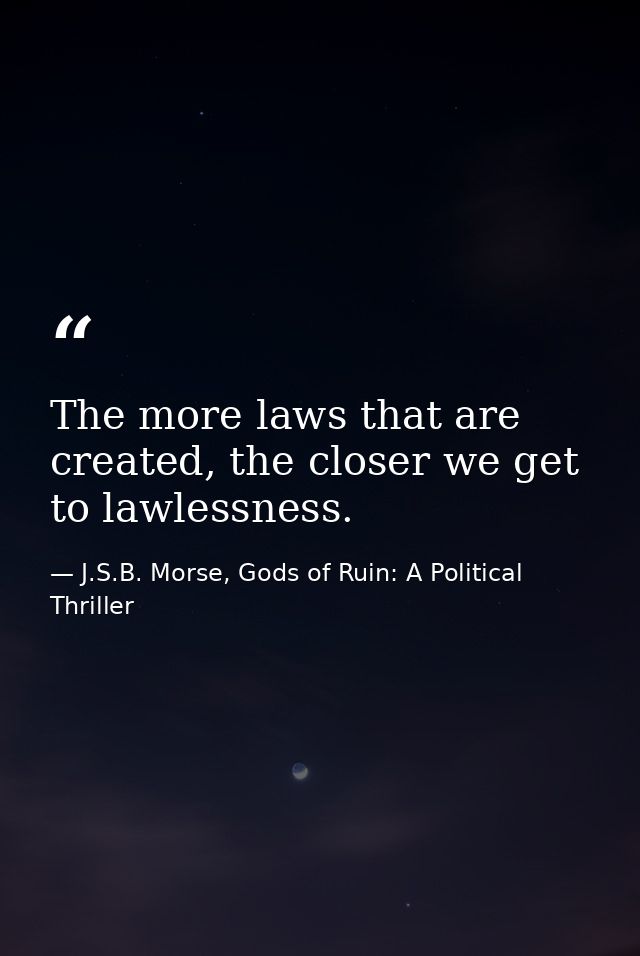 The more laws that are created, the closer we get to lawlessness. — J.S.B. Morse, Gods of Ruin: A Political Thriller