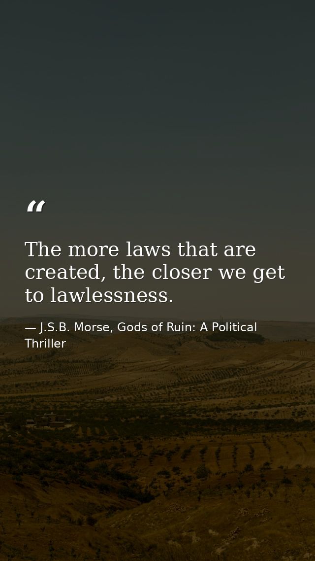 The more laws that are created, the closer we get to lawlessness. — J.S.B. Morse, Gods of Ruin: A Political Thriller