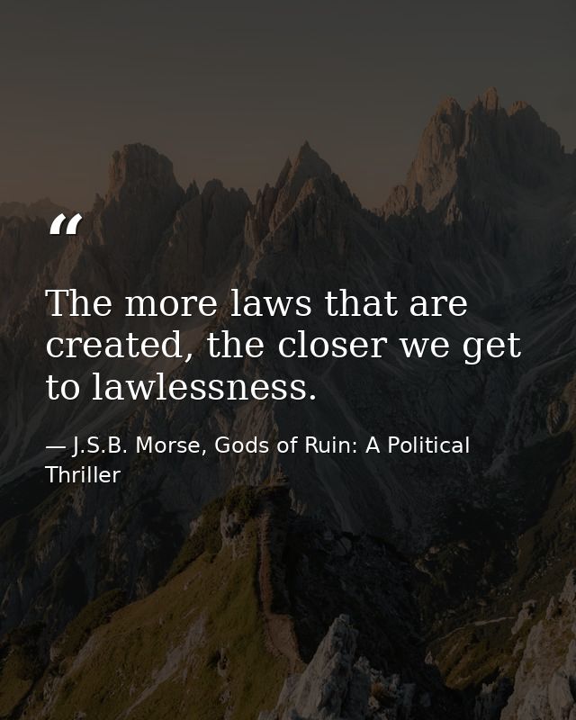 The more laws that are created, the closer we get to lawlessness. — J.S.B. Morse, Gods of Ruin: A Political Thriller