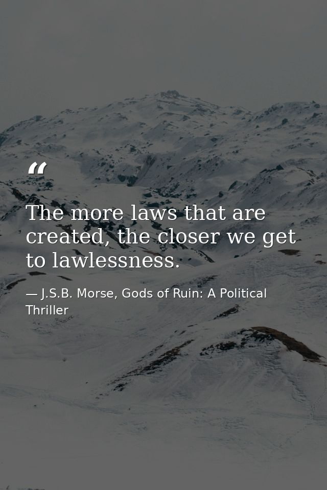 The more laws that are created, the closer we get to lawlessness. — J.S.B. Morse, Gods of Ruin: A Political Thriller