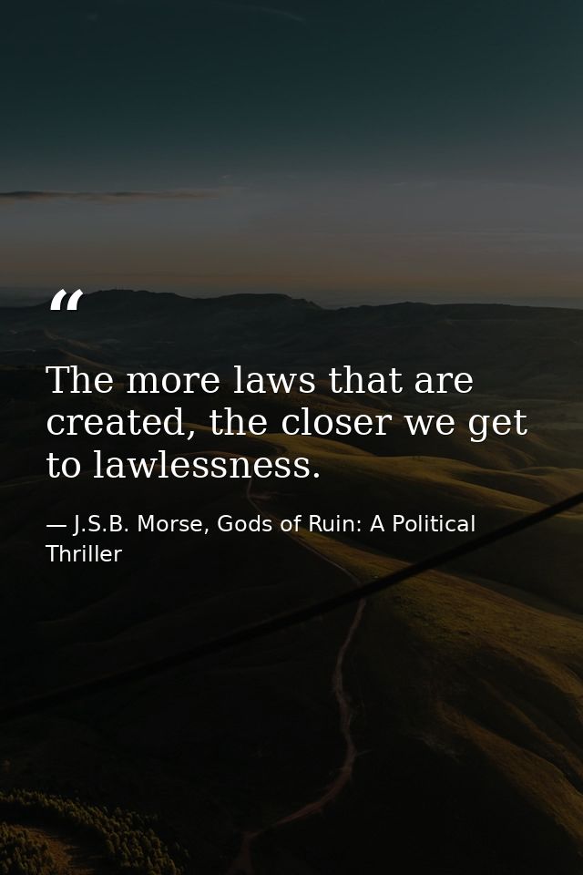 The more laws that are created, the closer we get to lawlessness. — J.S.B. Morse, Gods of Ruin: A Political Thriller