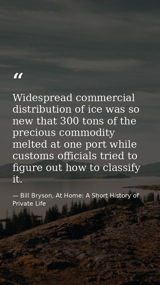 Widespread commercial distribution of ice was so new that 300 tons of the precious commodity melted at one port while cu — Bill Bryson, At Home: A Short History of Private Life