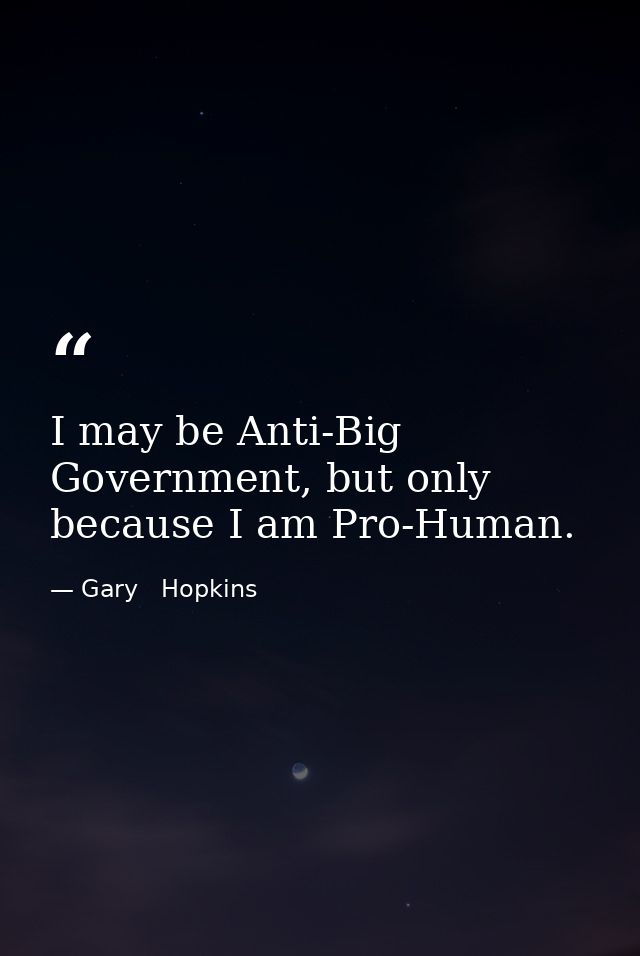 I may be Anti-Big Government, but only because I am Pro-Human. — Gary   Hopkins