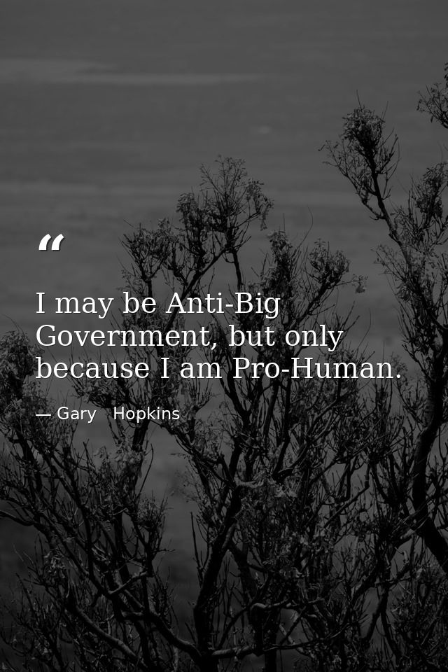 I may be Anti-Big Government, but only because I am Pro-Human. — Gary   Hopkins