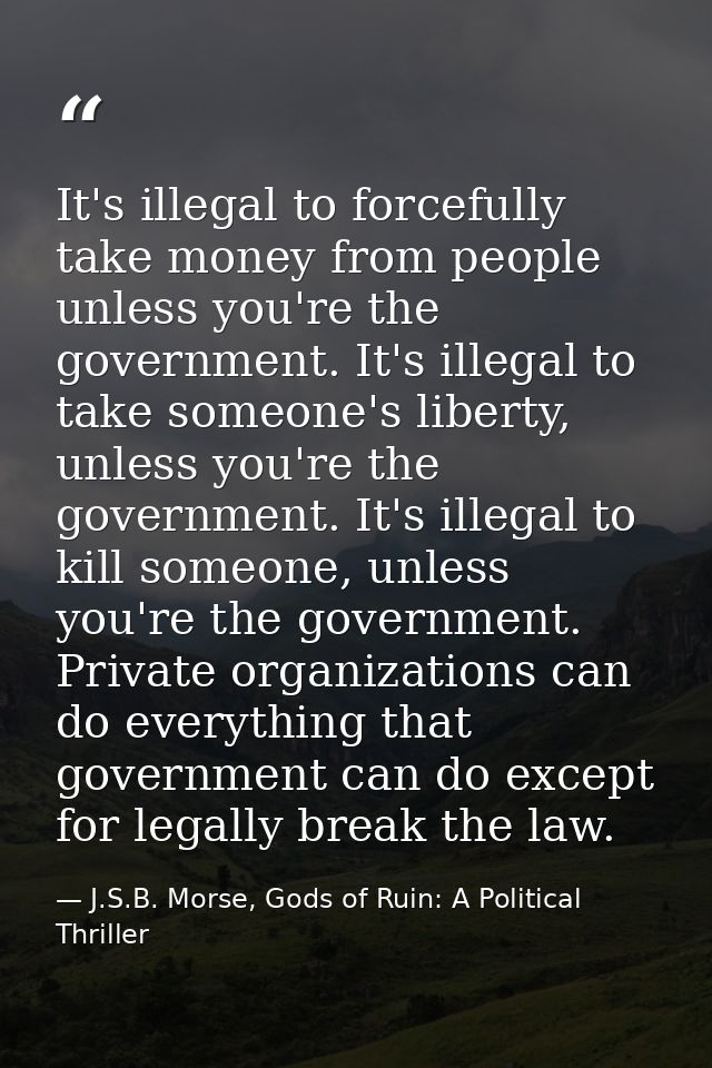 It's illegal to forcefully take money from people unless you're the government. It's illegal to take someone's liberty,  — J.S.B. Morse, Gods of Ruin: A Political Thriller