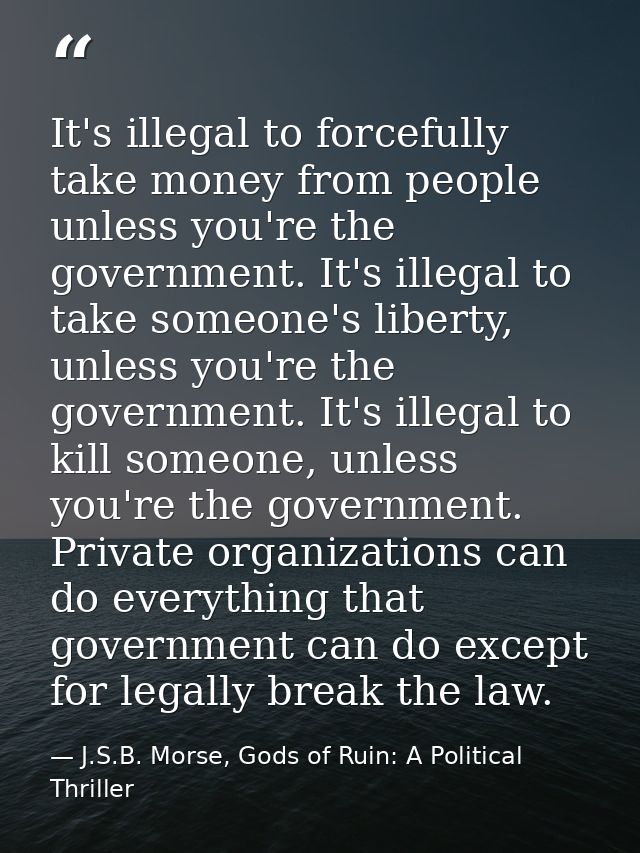 It's illegal to forcefully take money from people unless you're the government. It's illegal to take someone's liberty,  — J.S.B. Morse, Gods of Ruin: A Political Thriller