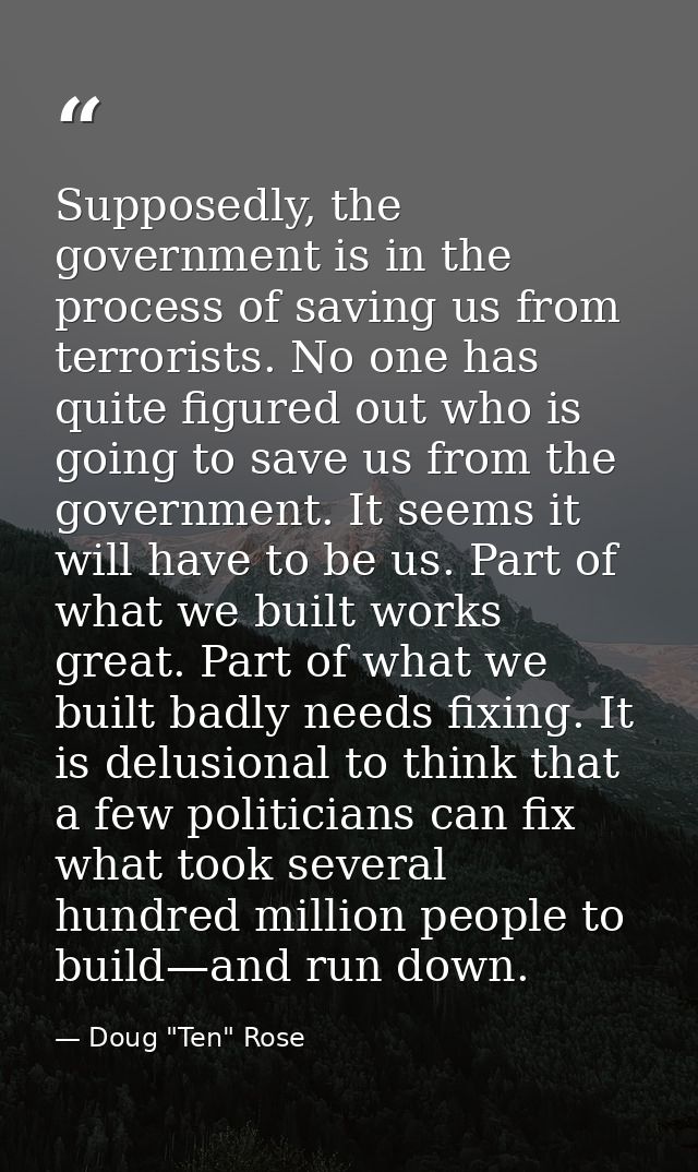 Supposedly, the government is in the process of saving us from terrorists. No one has quite figured out who is going to  — Doug "Ten" Rose