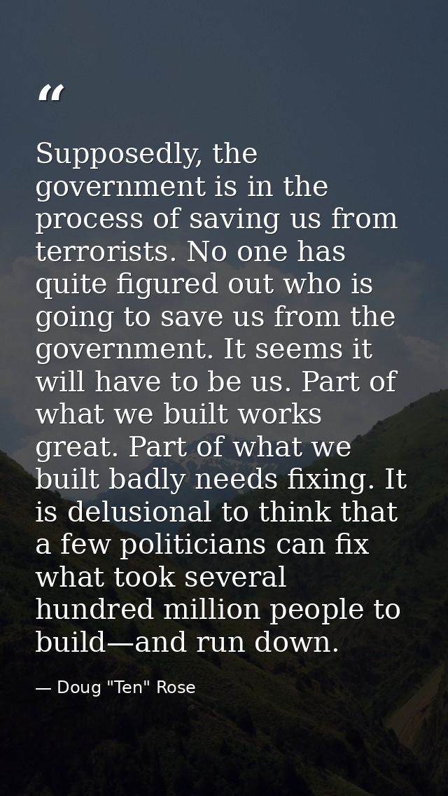 Supposedly, the government is in the process of saving us from terrorists. No one has quite figured out who is going to  — Doug "Ten" Rose