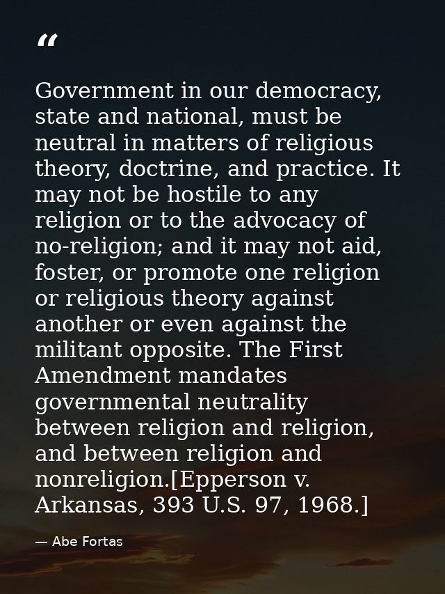 Government in our democracy, state and national, must be neutral in matters of religious theory, doctrine, and practice. — Abe Fortas