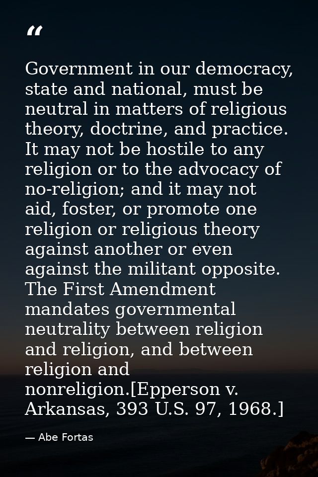 Government in our democracy, state and national, must be neutral in matters of religious theory, doctrine, and practice. — Abe Fortas